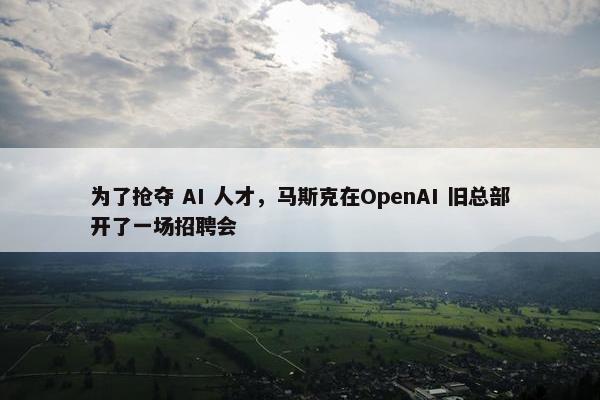 为了抢夺 AI 人才，马斯克在OpenAI 旧总部开了一场招聘会