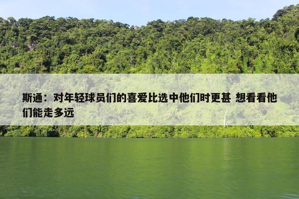 斯通：对年轻球员们的喜爱比选中他们时更甚 想看看他们能走多远