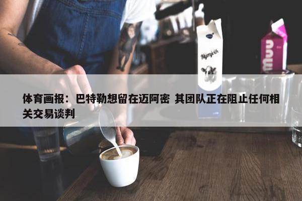 体育画报：巴特勒想留在迈阿密 其团队正在阻止任何相关交易谈判