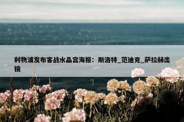 利物浦发布客战水晶宫海报：斯洛特_范迪克_萨拉赫出镜