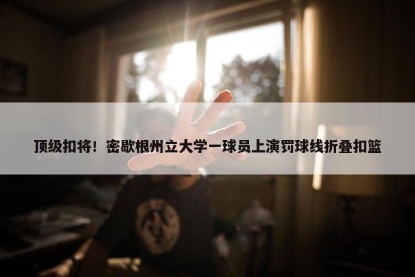 顶级扣将！密歇根州立大学一球员上演罚球线折叠扣篮