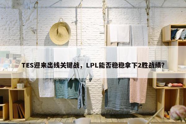 TES迎来出线关键战，LPL能否稳稳拿下2胜战绩？