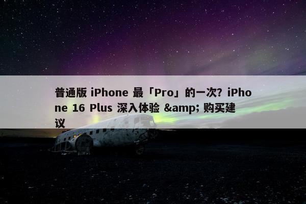 普通版 iPhone 最「Pro」的一次？iPhone 16 Plus 深入体验 & 购买建议