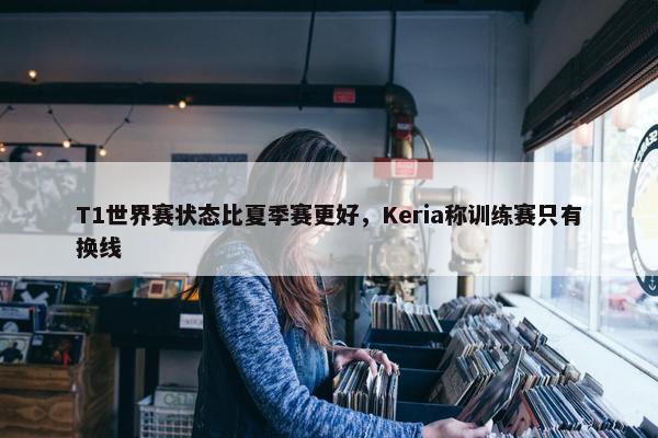 T1世界赛状态比夏季赛更好，Keria称训练赛只有换线