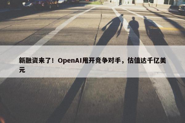 新融资来了！OpenAI甩开竞争对手，估值达千亿美元