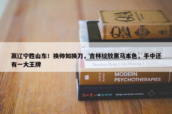 赢辽宁胜山东！换帅如换刀，吉林绽放黑马本色，手中还有一大王牌