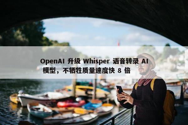 OpenAI 升级 Whisper 语音转录 AI 模型，不牺牲质量速度快 8 倍