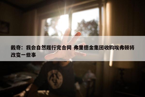 戴奇：我会自然履行完合同 弗里德金集团收购埃弗顿将改变一些事