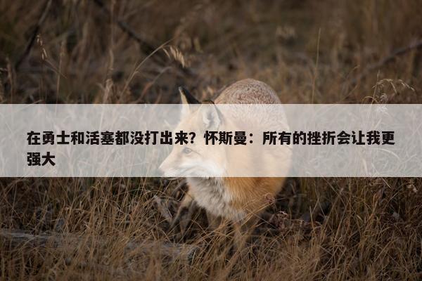 在勇士和活塞都没打出来？怀斯曼：所有的挫折会让我更强大