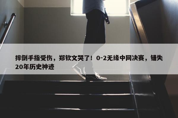 摔倒手指受伤，郑钦文哭了！0-2无缘中网决赛，错失20年历史神迹