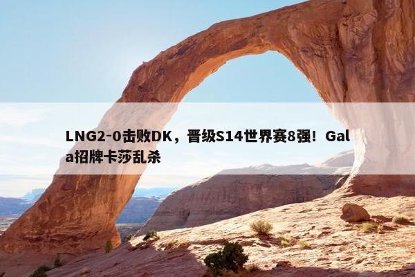 LNG2-0击败DK，晋级S14世界赛8强！Gala招牌卡莎乱杀