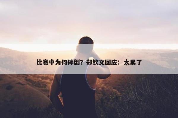 比赛中为何摔倒？郑钦文回应：太累了