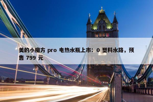 美的小魔方 pro 电热水瓶上市：0 塑料水路，预售 799 元