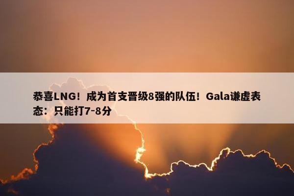 恭喜LNG！成为首支晋级8强的队伍！Gala谦虚表态：只能打7-8分