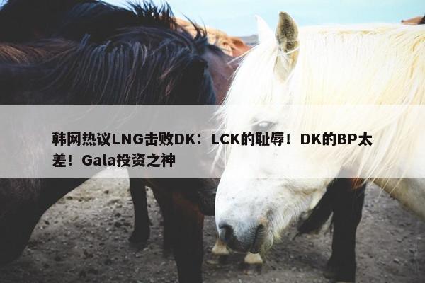 韩网热议LNG击败DK：LCK的耻辱！DK的BP太差！Gala投资之神