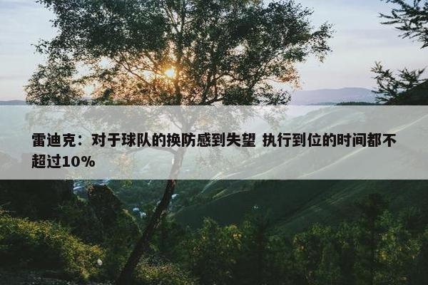 雷迪克：对于球队的换防感到失望 执行到位的时间都不超过10%