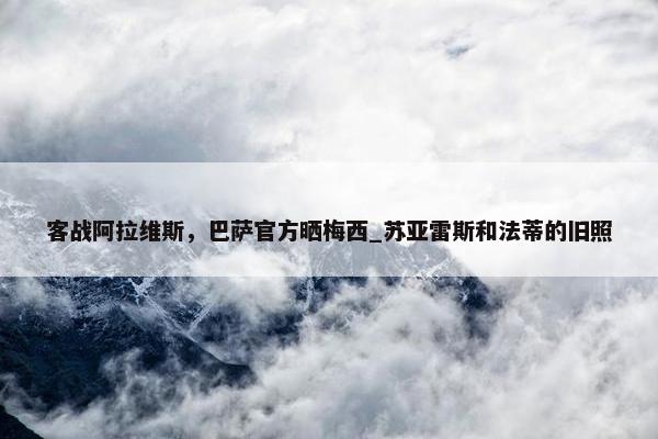 客战阿拉维斯，巴萨官方晒梅西_苏亚雷斯和法蒂的旧照