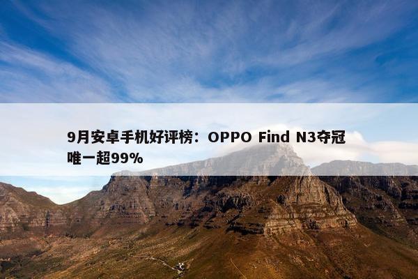 9月安卓手机好评榜：OPPO Find N3夺冠 唯一超99%