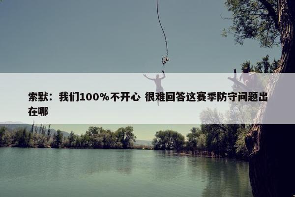 索默：我们100%不开心 很难回答这赛季防守问题出在哪