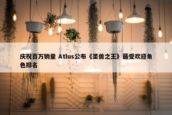 庆祝百万销量 Atlus公布《圣兽之王》最受欢迎角色排名