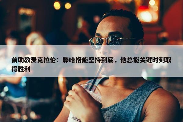 前助教麦克拉伦：滕哈格能坚持到底，他总能关键时刻取得胜利