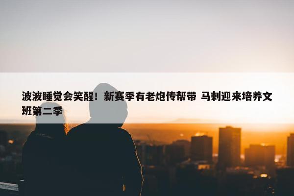 波波睡觉会笑醒！新赛季有老炮传帮带 马刺迎来培养文班第二季