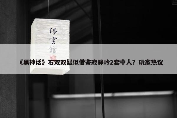 《黑神话》石双双疑似借鉴寂静岭2套中人？玩家热议