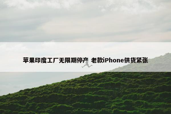 苹果印度工厂无限期停产 老款iPhone供货紧张