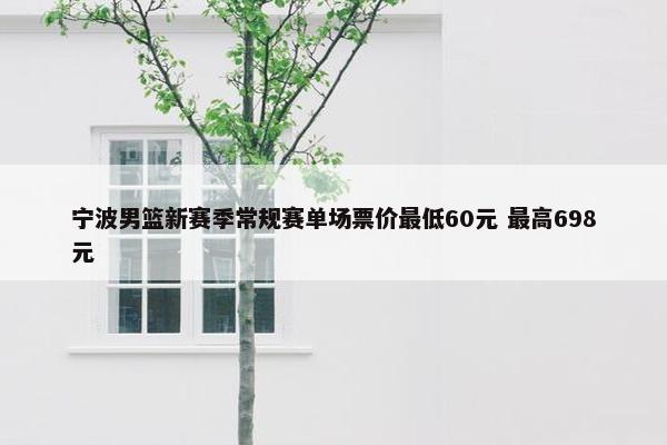 宁波男篮新赛季常规赛单场票价最低60元 最高698元