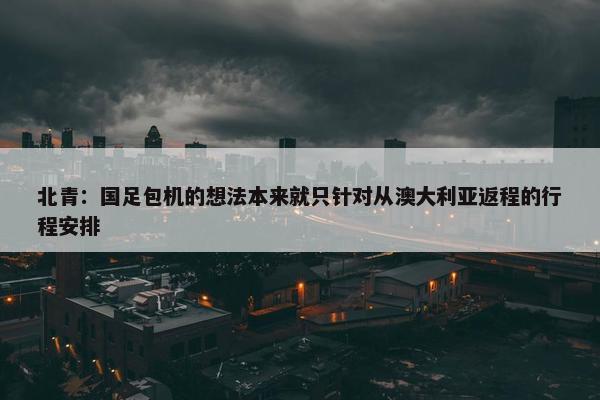 北青：国足包机的想法本来就只针对从澳大利亚返程的行程安排