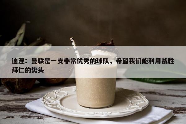 迪涅：曼联是一支非常优秀的球队，希望我们能利用战胜拜仁的势头