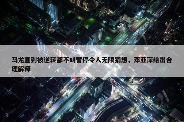 马龙直到被逆转都不叫暂停令人无限猜想，邓亚萍给出合理解释