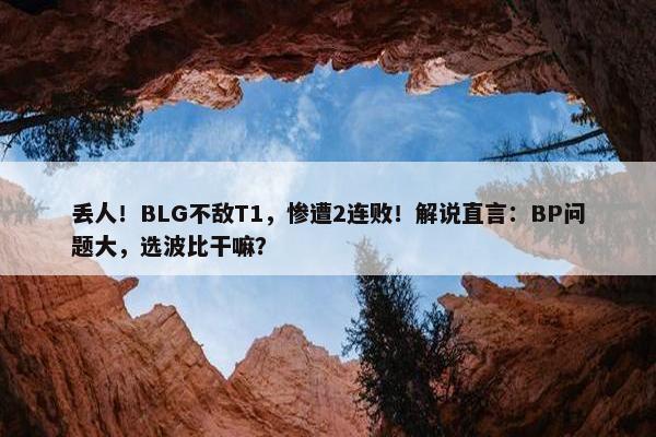 丢人！BLG不敌T1，惨遭2连败！解说直言：BP问题大，选波比干嘛？