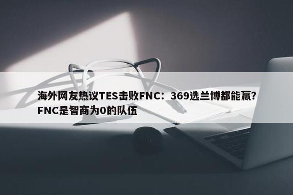 海外网友热议TES击败FNC：369选兰博都能赢？FNC是智商为0的队伍