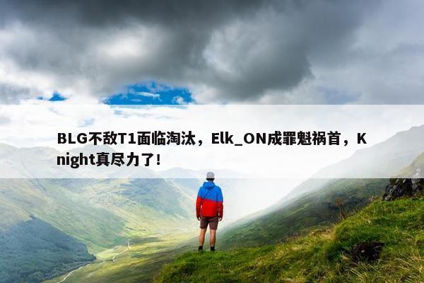 BLG不敌T1面临淘汰，Elk_ON成罪魁祸首，Knight真尽力了！