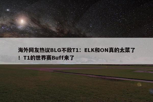 海外网友热议BLG不敌T1：ELK和ON真的太菜了！T1的世界赛Buff来了