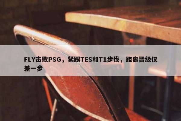 FLY击败PSG，紧跟TES和T1步伐，距离晋级仅差一步