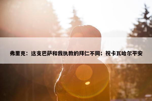 弗里克：这支巴萨和我执教的拜仁不同；祝卡瓦哈尔平安