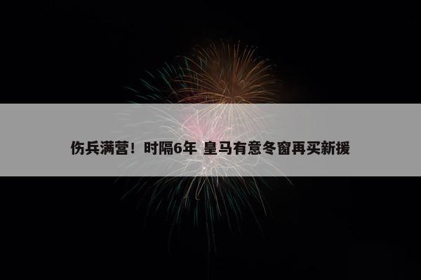 伤兵满营！时隔6年 皇马有意冬窗再买新援