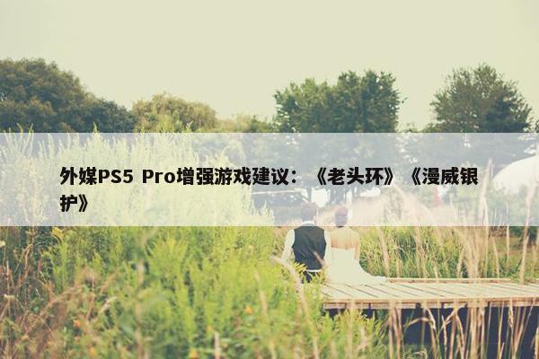 外媒PS5 Pro增强游戏建议：《老头环》《漫威银护》