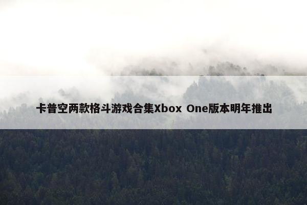 卡普空两款格斗游戏合集Xbox One版本明年推出