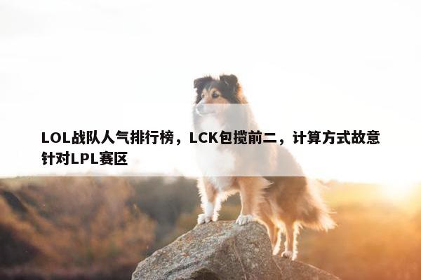 LOL战队人气排行榜，LCK包揽前二，计算方式故意针对LPL赛区