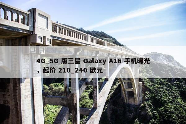 4G_5G 版三星 Galaxy A16 手机曝光，起价 210_240 欧元