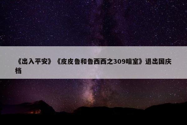 《出入平安》《皮皮鲁和鲁西西之309暗室》退出国庆档