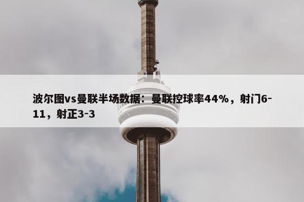 波尔图vs曼联半场数据：曼联控球率44%，射门6-11，射正3-3