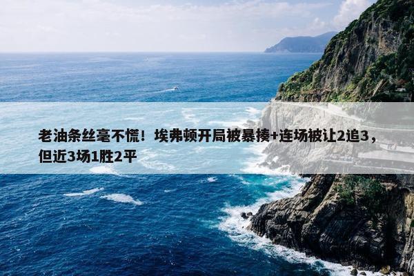 老油条丝毫不慌！埃弗顿开局被暴揍+连场被让2追3，但近3场1胜2平