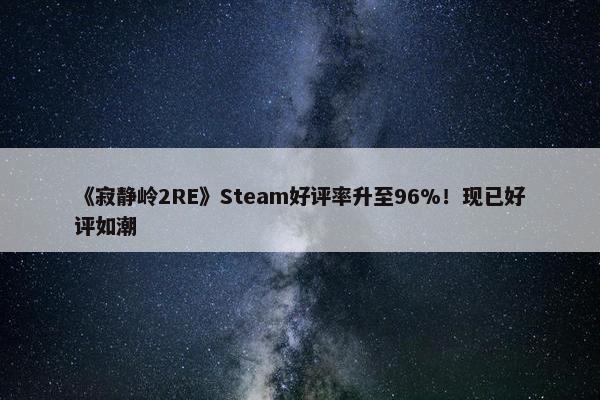 《寂静岭2RE》Steam好评率升至96%！现已好评如潮