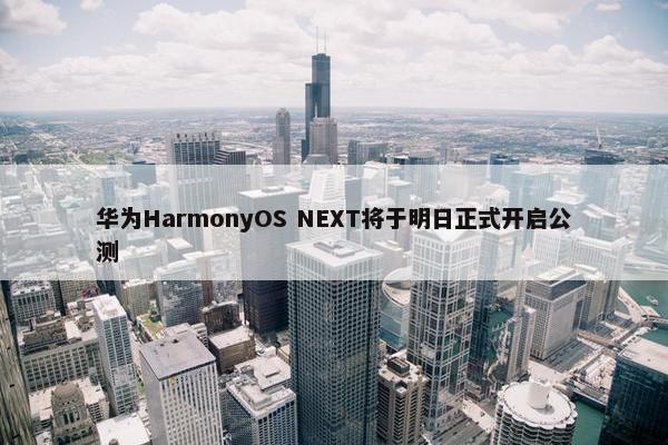 华为HarmonyOS NEXT将于明日正式开启公测