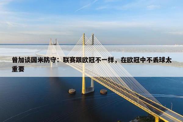 曾加谈国米防守：联赛跟欧冠不一样，在欧冠中不丢球太重要