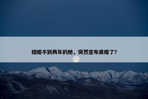 结婚不到两年的她，突然宣布离婚了？